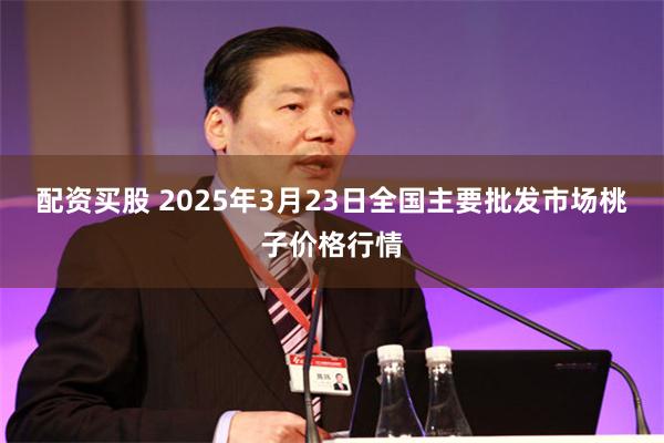 配资买股 2025年3月23日全国主要批发市场桃子价格行情
