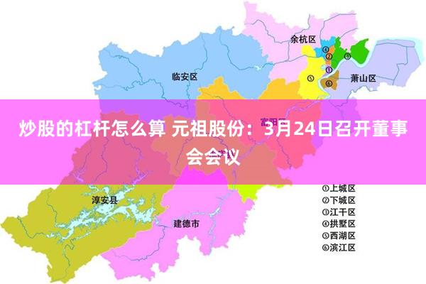 炒股的杠杆怎么算 元祖股份：3月24日召开董事会会议