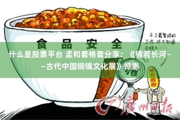 什么是股票平台 孟和套格套分享：《镜若长河——古代中国铜镜文化展》掠影