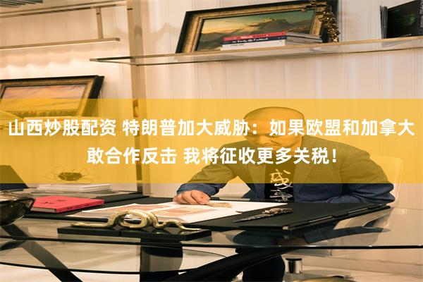 山西炒股配资 特朗普加大威胁：如果欧盟和加拿大敢合作反击 我将征收更多关税！