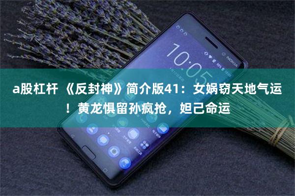 a股杠杆 《反封神》简介版41：女娲窃天地气运！黄龙惧留孙疯抢，妲己命运
