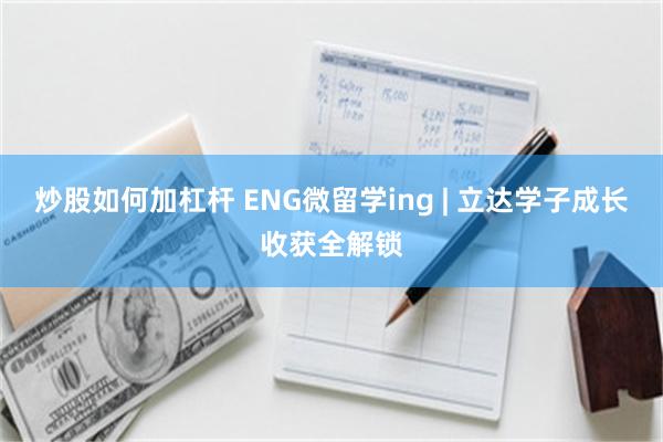 炒股如何加杠杆 ENG微留学ing | 立达学子成长收获全解锁