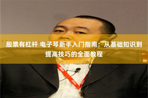股票有杠杆 电子琴新手入门指南：从基础知识到提高技巧的全面教程