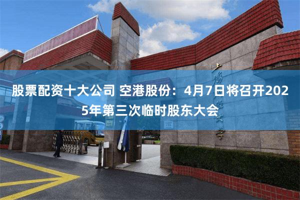 股票配资十大公司 空港股份：4月7日将召开2025年第三次临时股东大会