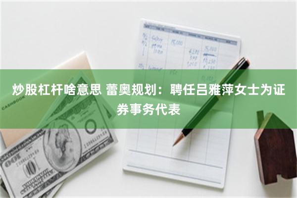 炒股杠杆啥意思 蕾奥规划：聘任吕雅萍女士为证券事务代表