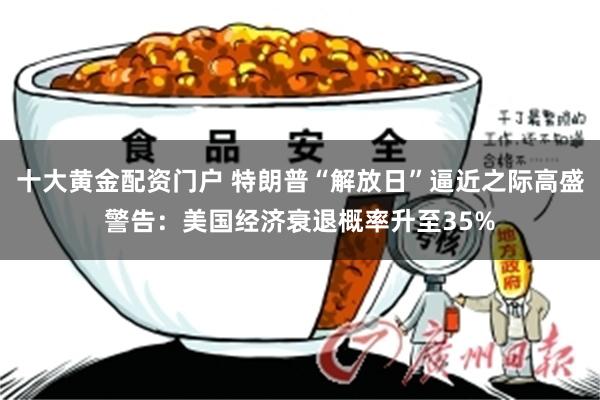 十大黄金配资门户 特朗普“解放日”逼近之际高盛警告：美国经济衰退概率升至35%