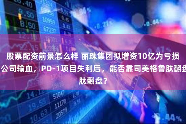 股票配资前景怎么样 丽珠集团拟增资10亿为亏损子公司输血，PD-1项目失利后，能否靠司美格鲁肽翻盘？