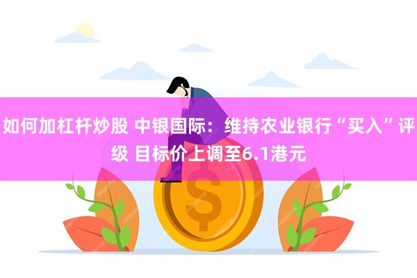 如何加杠杆炒股 中银国际：维持农业银行“买入”评级 目标价上调至6.1港元