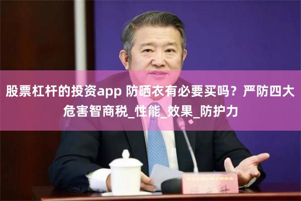 股票杠杆的投资app 防晒衣有必要买吗？严防四大危害智商税_性能_效果_防护力