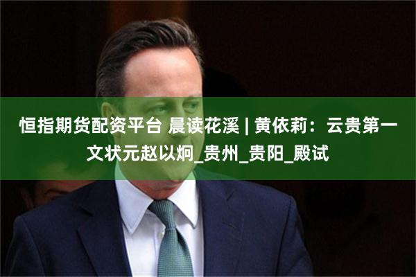 恒指期货配资平台 晨读花溪 | 黄依莉：云贵第一文状元赵以炯_贵州_贵阳_殿试