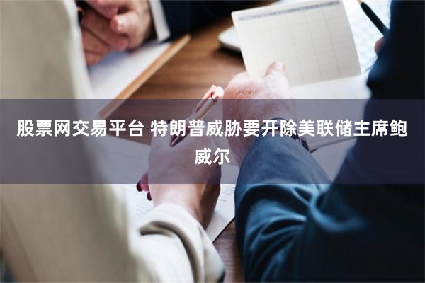 股票网交易平台 特朗普威胁要开除美联储主席鲍威尔
