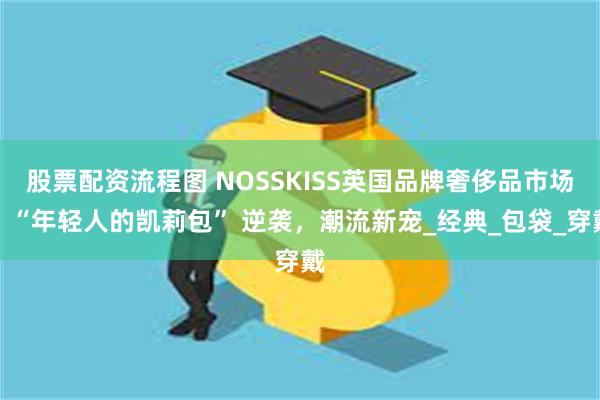 股票配资流程图 NOSSKISS英国品牌奢侈品市场：“年轻人的凯莉包” 逆袭，潮流新宠_经典_包袋_穿戴