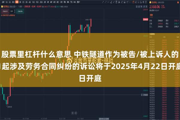 股票里杠杆什么意思 中铁隧道作为被告/被上诉人的1起涉及劳务合同纠纷的诉讼将于2025年4月22日开庭