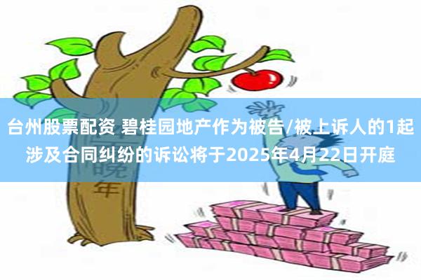 台州股票配资 碧桂园地产作为被告/被上诉人的1起涉及合同纠纷的诉讼将于2025年4月22日开庭