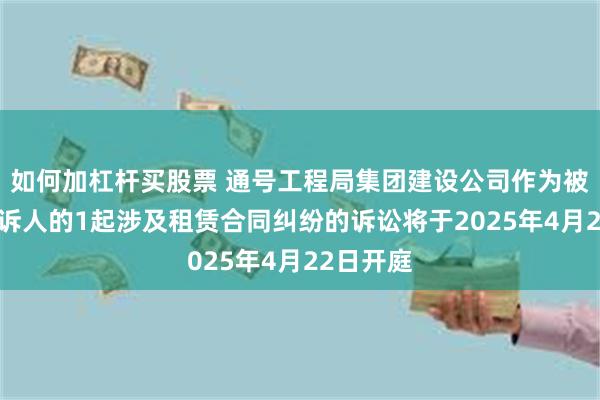 如何加杠杆买股票 通号工程局集团建设公司作为被告/被上诉人的1起涉及租赁合同纠纷的诉讼将于2025年4月22日开庭