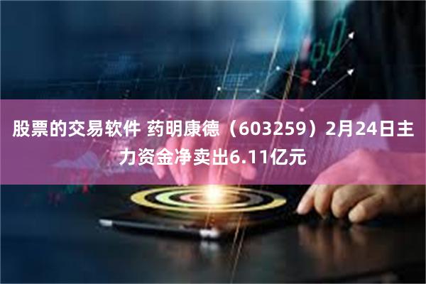 股票的交易软件 药明康德（603259）2月24日主力资金净卖出6.11亿元