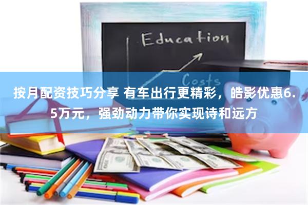 按月配资技巧分享 有车出行更精彩，皓影优惠6.5万元，强劲动力带你实现诗和远方