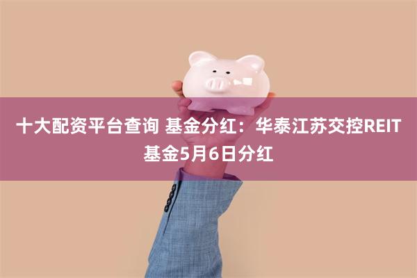 十大配资平台查询 基金分红：华泰江苏交控REIT基金5月6日分红