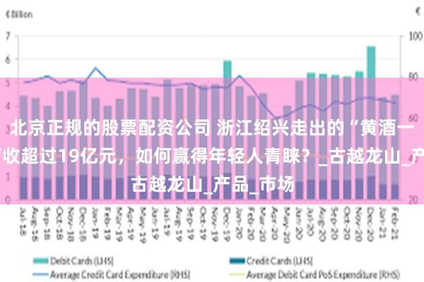北京正规的股票配资公司 浙江绍兴走出的“黄酒一哥”：营收超过19亿元，如何赢得年轻人青睐？_古越龙山_产品_市场