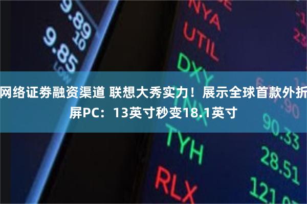 网络证劵融资渠道 联想大秀实力！展示全球首款外折屏PC：13英寸秒变18.1英寸