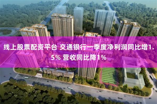 线上股票配资平台 交通银行一季度净利润同比增1.5% 营收同比降1%