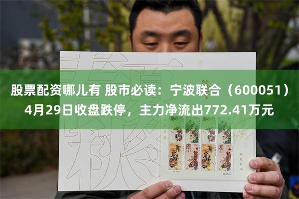 股票配资哪儿有 股市必读：宁波联合（600051）4月29日收盘跌停，主力净流出772.41万元