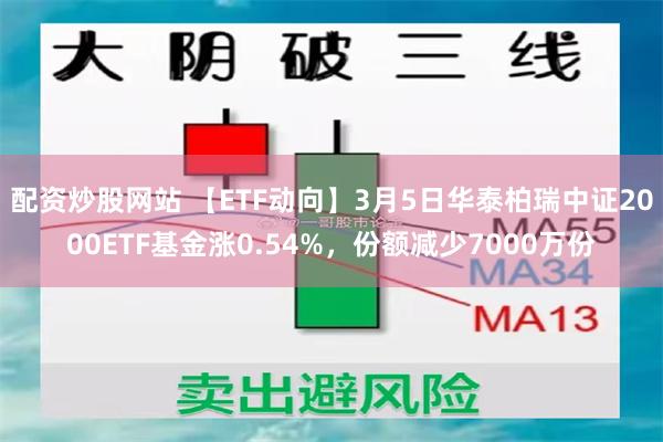 配资炒股网站 【ETF动向】3月5日华泰柏瑞中证2000ETF基金涨0.54%，份额减少7000万份