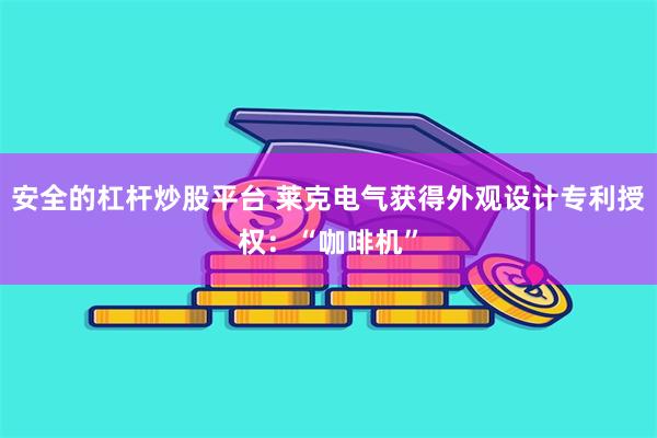 安全的杠杆炒股平台 莱克电气获得外观设计专利授权：“咖啡机”