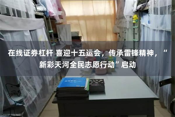 在线证劵杠杆 喜迎十五运会，传承雷锋精神，“新彩天河全民志愿行动”启动