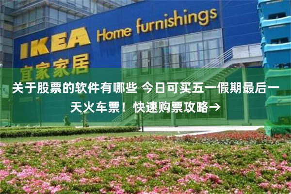 关于股票的软件有哪些 今日可买五一假期最后一天火车票！快速购票攻略→