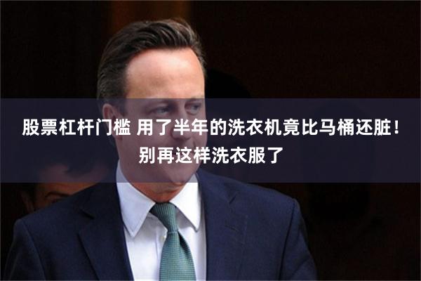 股票杠杆门槛 用了半年的洗衣机竟比马桶还脏！别再这样洗衣服了