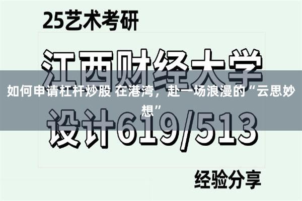 如何申请杠杆炒股 在港湾，赴一场浪漫的“云思妙想”