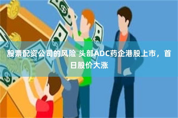 股票配资公司的风险 头部ADC药企港股上市，首日股价大涨