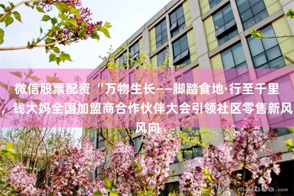 微信股票配资 “万物生长——脚踏食地·行至千里”，钱大妈全国加盟商合作伙伴大会引领社区零售新风向