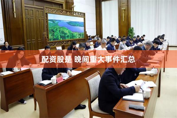 配资股是 晚间重大事件汇总
