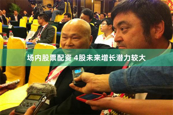 场内股票配资 4股未来增长潜力较大