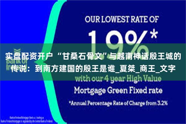实盘配资开户 “甘桑石骨文”与越南神话殷王城的传说：到南方建国的殷王是谁_夏桀_商王_文字