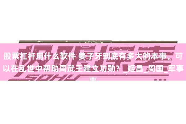 股票杠杆用什么软件 姜子牙到底有多大的本事，可以在乱世中帮助周武王建立功勋？_姬昌_周国_军事