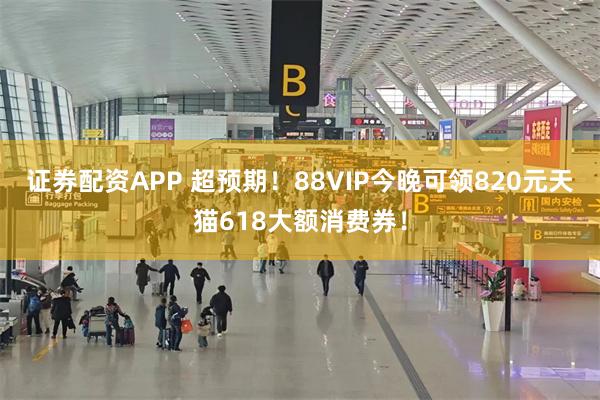 证券配资APP 超预期！88VIP今晚可领820元天猫618大额消费券！