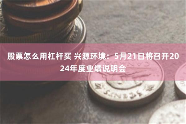 股票怎么用杠杆买 兴源环境：5月21日将召开2024年度业绩说明会