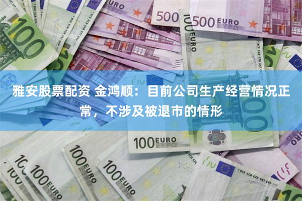 雅安股票配资 金鸿顺：目前公司生产经营情况正常，不涉及被退市的情形