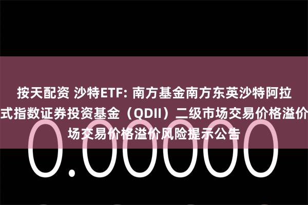 按天配资 沙特ETF: 南方基金南方东英沙特阿拉伯交易型开放式指数证券投资基金（QDII）二级市场交易价格溢价风险提示公告