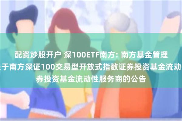 配资炒股开户 深100ETF南方: 南方基金管理股份有限公司关于南方深证100交易型开放式指数证券投资基金流动性服务商的公告