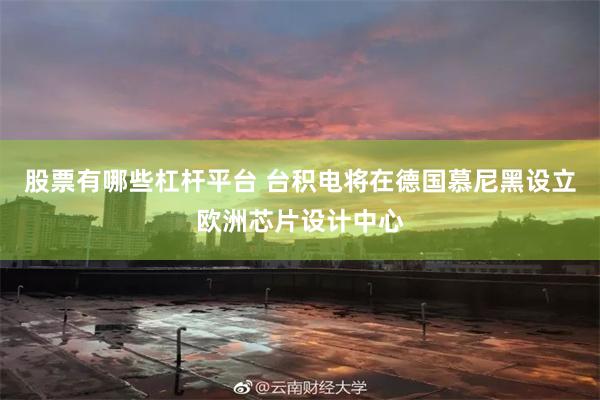 股票有哪些杠杆平台 台积电将在德国慕尼黑设立欧洲芯片设计中心