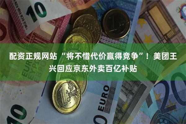 配资正规网站 “将不惜代价赢得竞争”！美团王兴回应京东外卖百亿补贴
