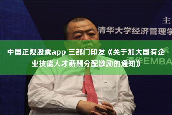 中国正规股票app 三部门印发《关于加大国有企业技能人才薪酬分配激励的通知》