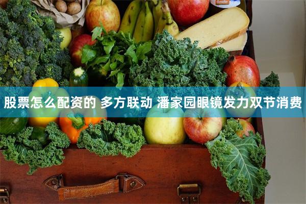 股票怎么配资的 多方联动 潘家园眼镜发力双节消费
