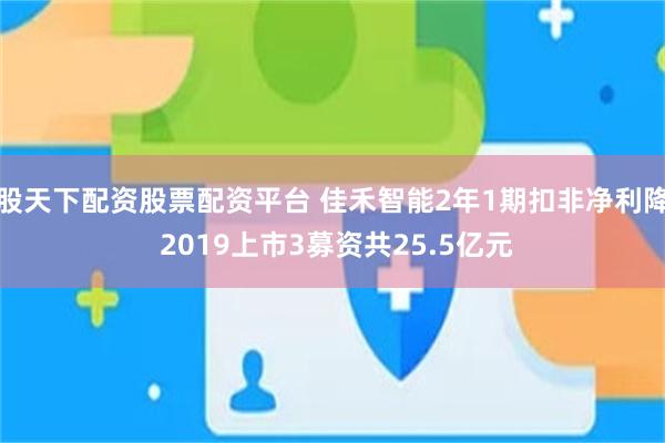 股天下配资股票配资平台 佳禾智能2年1期扣非净利降 2019上市3募资共25.5亿元