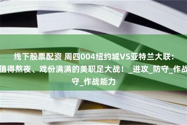 线下股票配资 周四004纽约城VS亚特兰大联：一场值得熬夜、戏份满满的美职足大战！_进攻_防守_作战能力