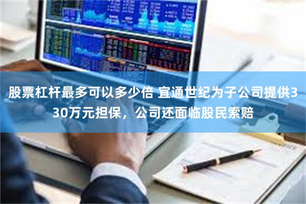 股票杠杆最多可以多少倍 宜通世纪为子公司提供330万元担保，公司还面临股民索赔